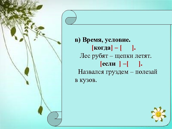 в) Время, условие. [когда] – [ ]. Лес рубят – щепки летят. [если ]