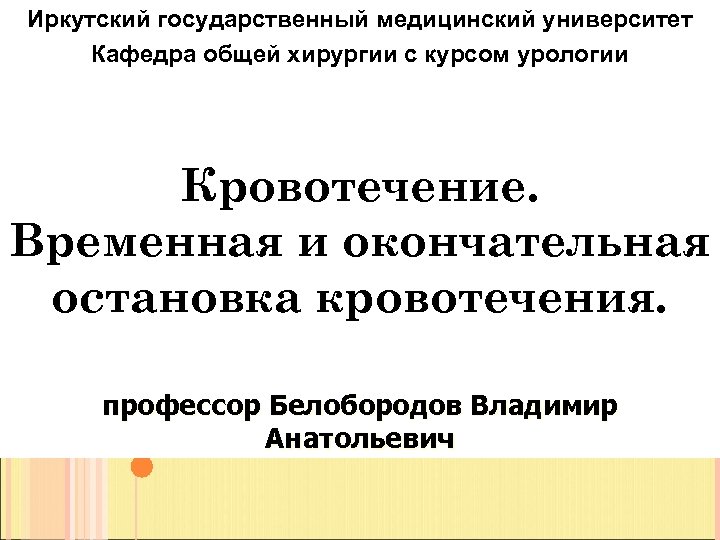 Иркутский государственный медицинский университет Кафедра общей хирургии с курсом урологии Кровотечение. Временная и окончательная