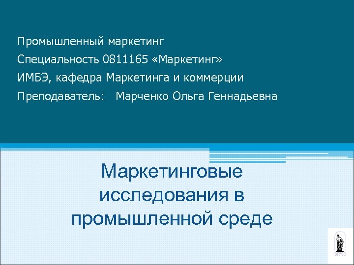 Промышленный маркетинг Специальность 0811165 «Маркетинг» ИМБЭ, кафедра Маркетинга и коммерции Преподаватель: Марченко Ольга Геннадьевна