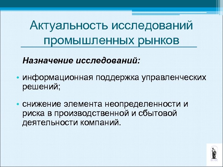 Актуальность исследований промышленных рынков Назначение исследований: • информационная поддержка управленческих решений; • снижение элемента