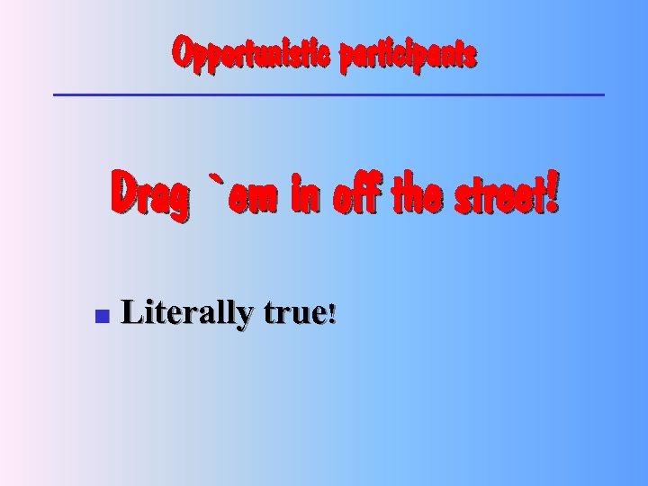 Opportunistic participants Drag `em in off the street! n Literally true! 