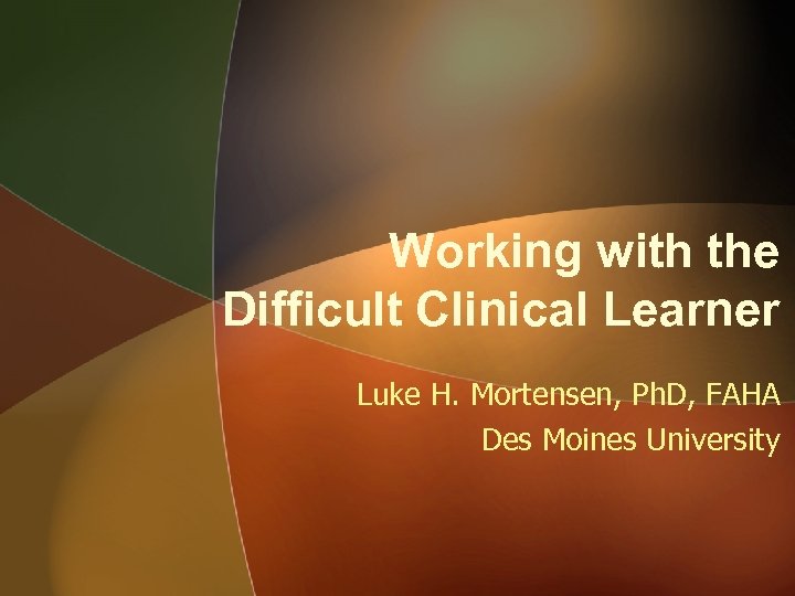 Working with the Difficult Clinical Learner Luke H. Mortensen, Ph. D, FAHA Des Moines