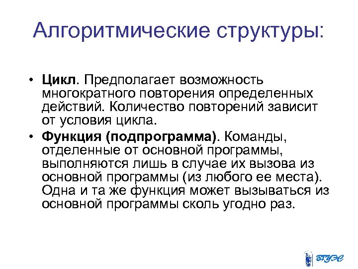 Алгоритмические структуры: • Цикл. Предполагает возможность многократного повторения определенных действий. Количество повторений зависит от