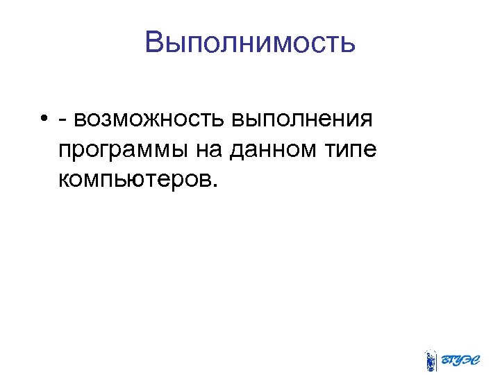 Выполнимость • - возможность выполнения программы на данном типе компьютеров. 