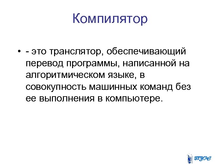 Компилятор • - это транслятор, обеспечивающий перевод программы, написанной на алгоритмическом языке, в совокупность