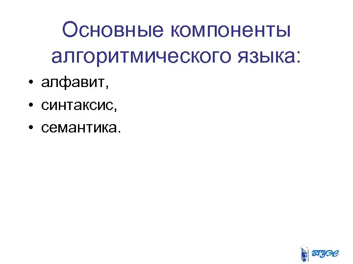 Основные компоненты алгоритмического языка: • алфавит, • синтаксис, • семантика. 