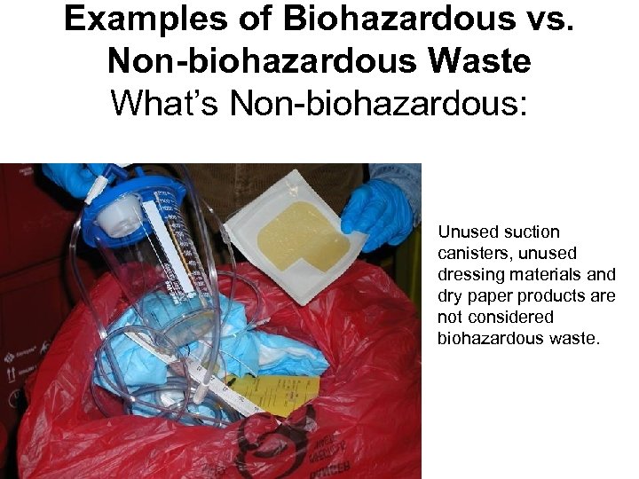 Examples of Biohazardous vs. Non-biohazardous Waste What’s Non-biohazardous: Unused suction canisters, unused dressing materials