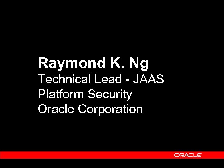 Raymond K. Ng Technical Lead - JAAS Platform Security Oracle Corporation 