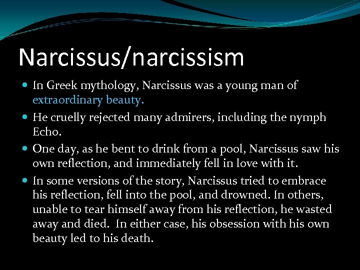 Narcissus/narcissism In Greek mythology, Narcissus was a young man of extraordinary beauty. He cruelly