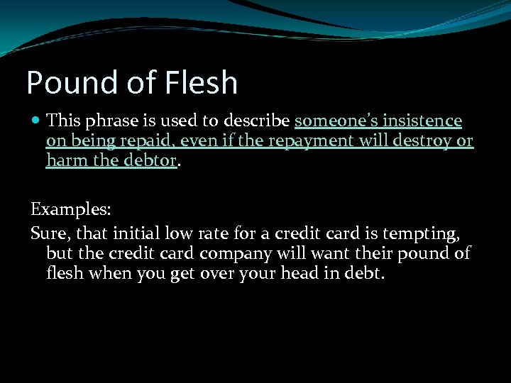 Pound of Flesh This phrase is used to describe someone’s insistence on being repaid,