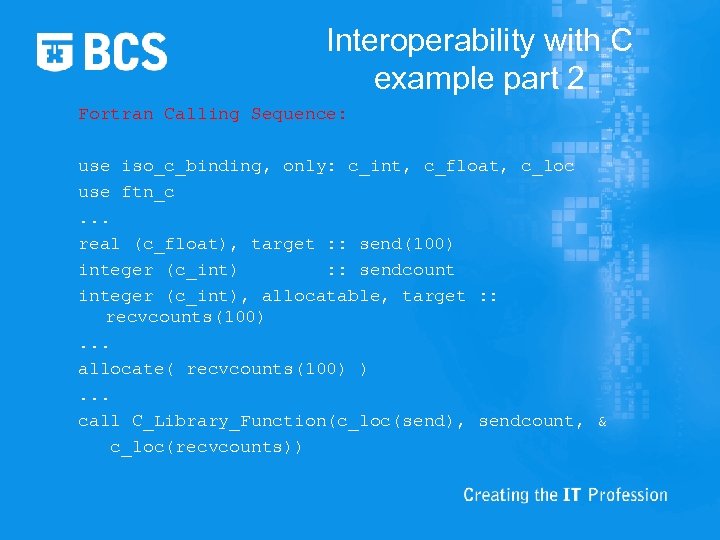 Interoperability with C example part 2 Fortran Calling Sequence: use iso_c_binding, only: c_int, c_float,