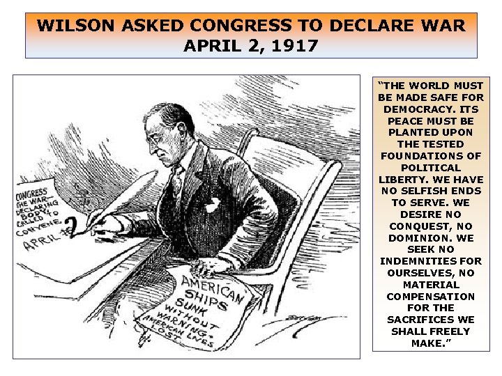 WILSON ASKED CONGRESS TO DECLARE WAR APRIL 2, 1917 “THE WORLD MUST BE MADE