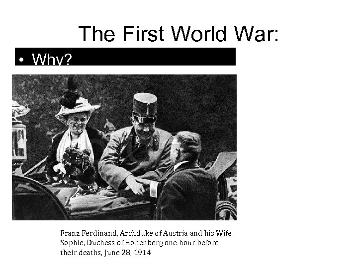 The First World War: • Why? Franz Ferdinand, Archduke of Austria and his Wife