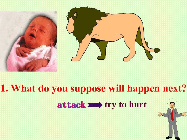 1. What do you suppose will happen next? attack try to hurt 