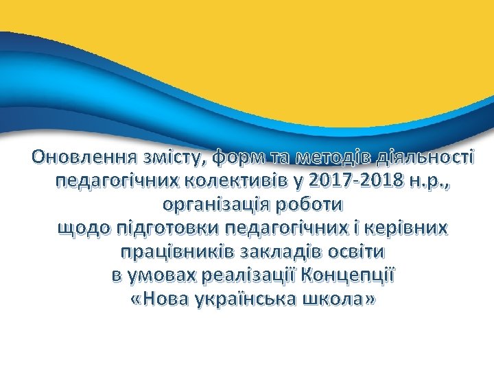 Оновлення змісту, форм та методів діяльності педагогічних колективів у 2017 -2018 н. р. ,