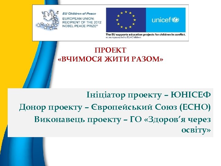 ПРОЕКТ «ВЧИМОСЯ ЖИТИ РАЗОМ» Ініціатор проекту – ЮНІСЕФ Донор проекту – Європейський Союз (ECHO)