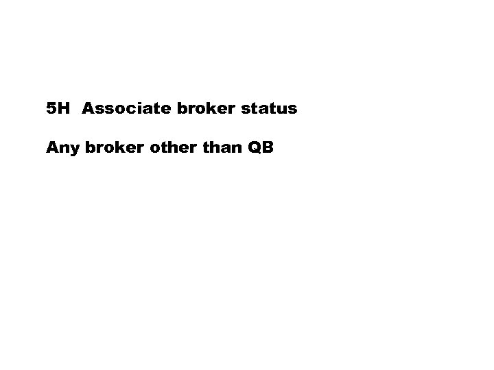 5 H Associate broker status Any broker other than QB 