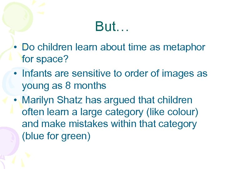 But… • Do children learn about time as metaphor for space? • Infants are