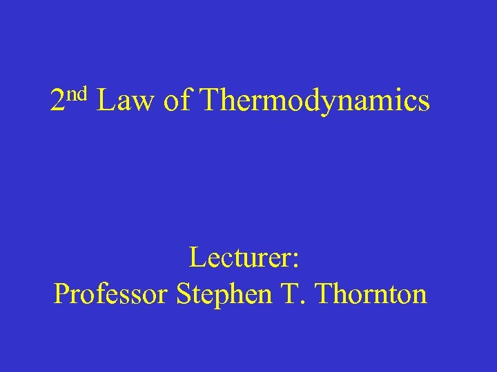 nd Law of Thermodynamics 2 Lecturer: Professor Stephen T. Thornton 
