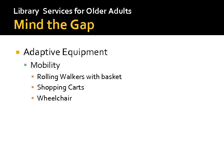 Library Services for Older Adults Mind the Gap Adaptive Equipment Mobility ▪ Rolling Walkers