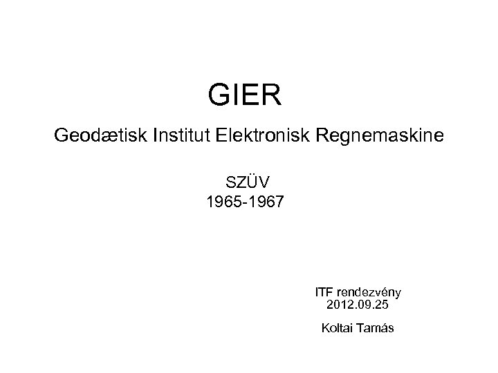 GIER Geodætisk Institut Elektronisk Regnemaskine SZÜV 1965 -1967 ITF rendezvény 2012. 09. 25 Koltai