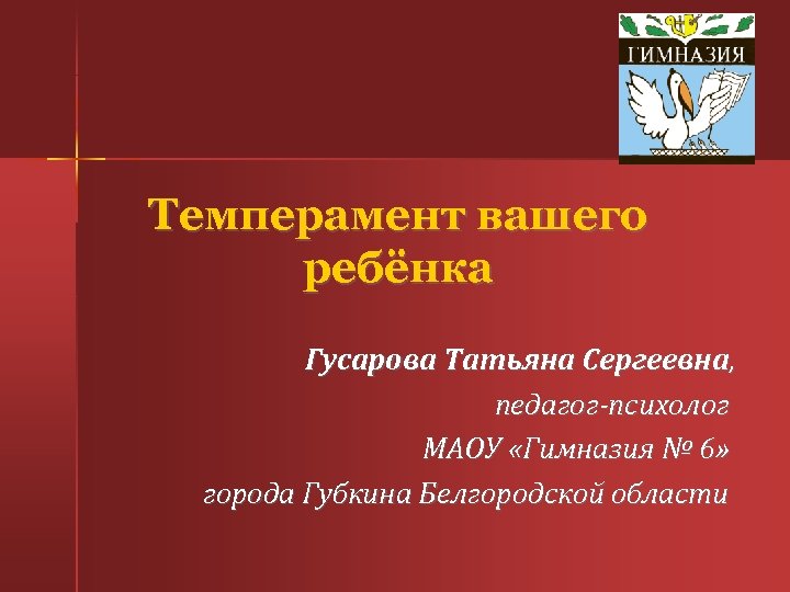 Темперамент вашего ребёнка Гусарова Татьяна Сергеевна, педагог-психолог МАОУ «Гимназия № 6» города Губкина Белгородской