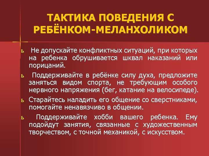 ТАКТИКА ПОВЕДЕНИЯ С РЕБЁНКОМ-МЕЛАНХОЛИКОМ ь Не допускайте конфликтных ситуаций, при которых на ребенка обрушивается