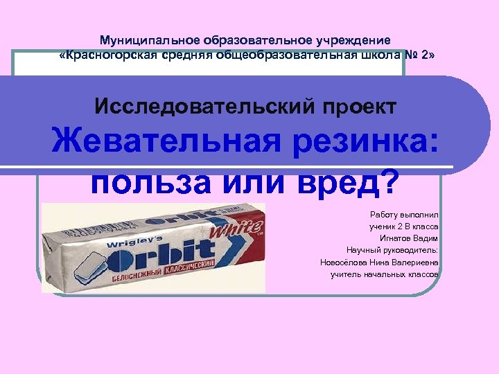 Муниципальное образовательное учреждение «Красногорская средняя общеобразовательная школа № 2» Исследовательский проект Жевательная резинка: польза