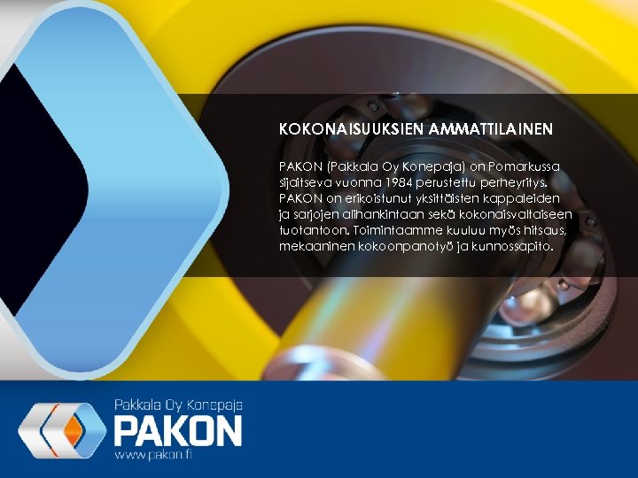 KOKONAISUUKSIEN AMMATTILAINEN PAKON (Pakkala Oy Konepaja) on Pomarkussa sijaitseva vuonna 1984 perustettu perheyritys. PAKON