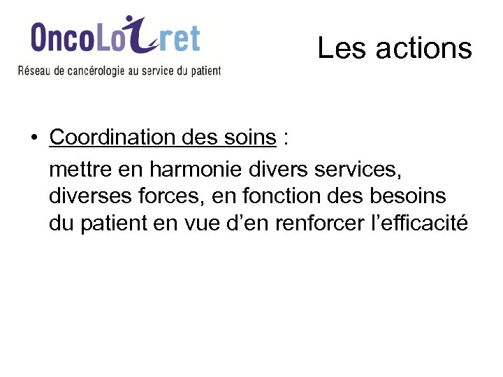 Les actions • Coordination des soins : mettre en harmonie divers services, diverses forces,