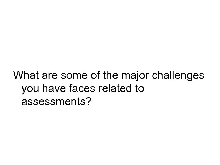 What are some of the major challenges you have faces related to assessments? 