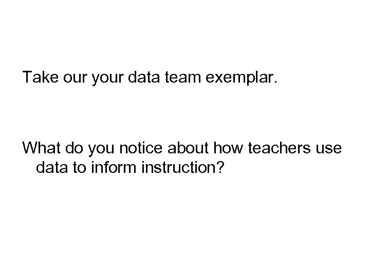 Take our your data team exemplar. What do you notice about how teachers use