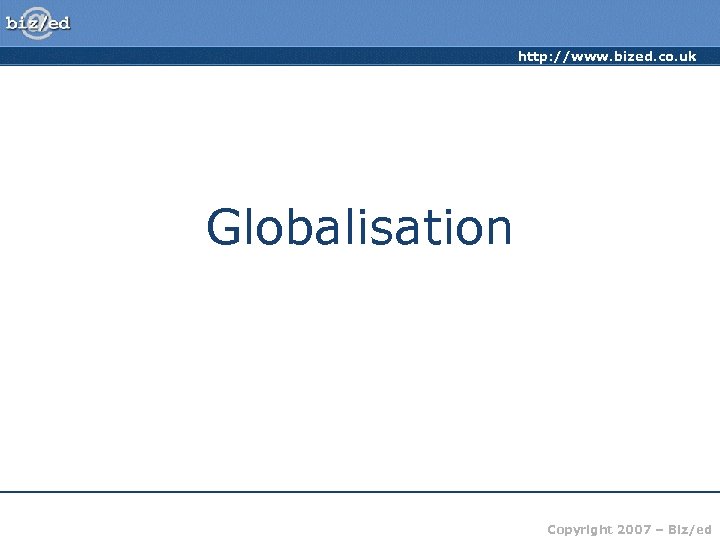 http: //www. bized. co. uk Globalisation Copyright 2007 – Biz/ed 