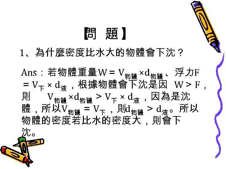 【 題】 問 1、為什麼密度比水大的物體會下沈？ Ans：若物體重量W＝ V物體 ×d物體 、浮力F ＝ V下 × d液 ，根據物體會下沈是因 W＞