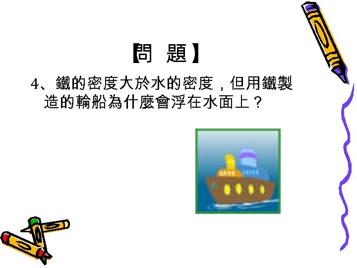 【 題】 問 4、鐵的密度大於水的密度，但用鐵製 造的輪船為什麼會浮在水面上？ 