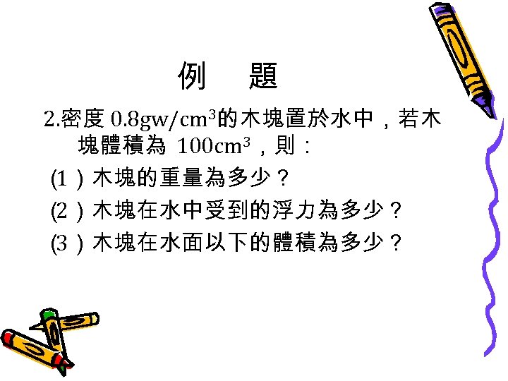 例 題 2. 密度 0. 8 gw/cm 3的木塊置於水中，若木 塊體積為 100 cm 3，則： （ 1）木塊的重量為多少？