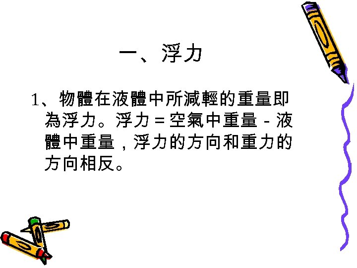 一、浮力 1、物體在液體中所減輕的重量即 為浮力。浮力＝空氣中重量－液 體中重量，浮力的方向和重力的 方向相反。 