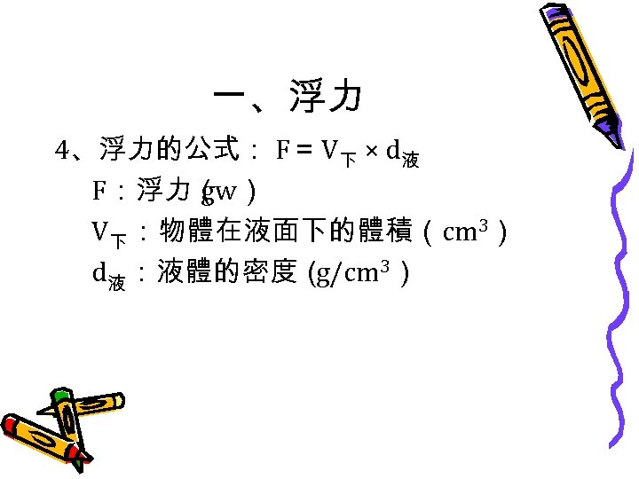 一、浮力 4、浮力的公式： F＝ V下 × d液 F：浮力（ gw） V下 ：物體在液面下的體積（cm 3） d液 ：液體的密度（ g/cm