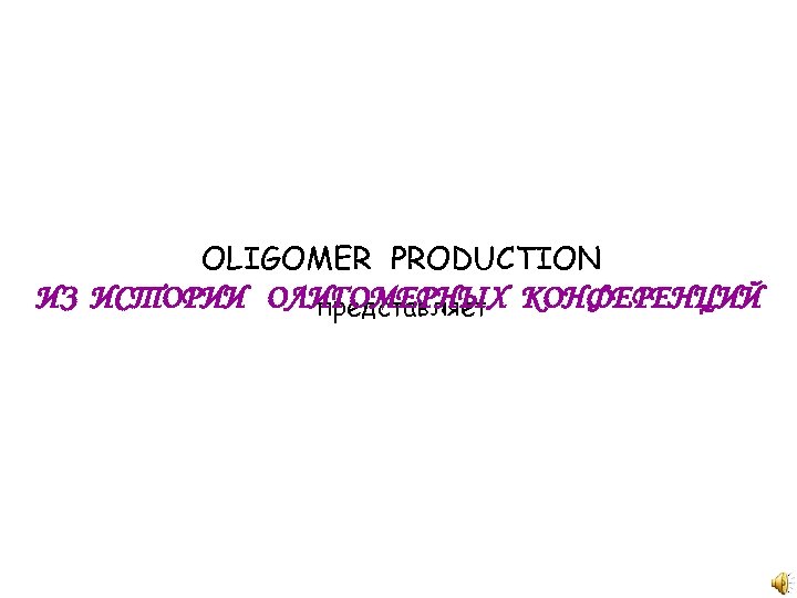OLIGOMER PRODUCTION ИЗ ИСТОРИИ ОЛИГОМЕРНЫХ КОНФЕРЕНЦИЙ представляет 
