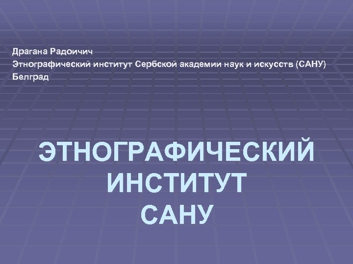 Драгана Радоичич Этнографический институт Сербской академии наук и искусств (САНУ) Белград ЭТНОГРАФИЧЕСКИЙ ИНСТИТУТ САНУ