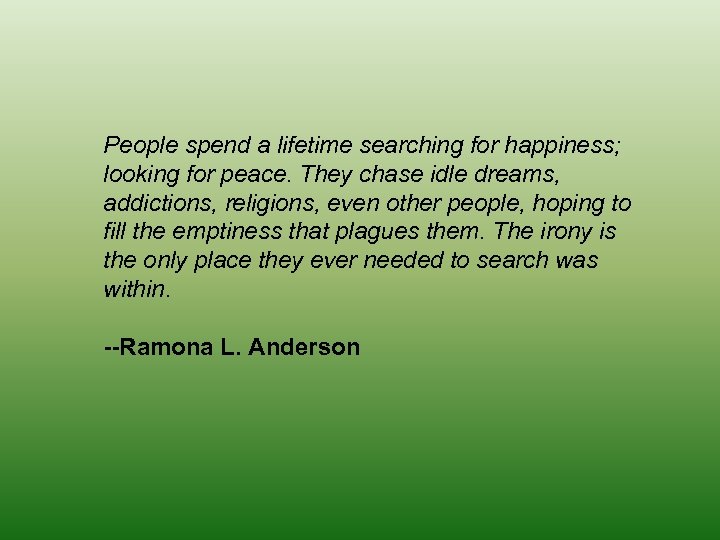 People spend a lifetime searching for happiness; looking for peace. They chase idle dreams,