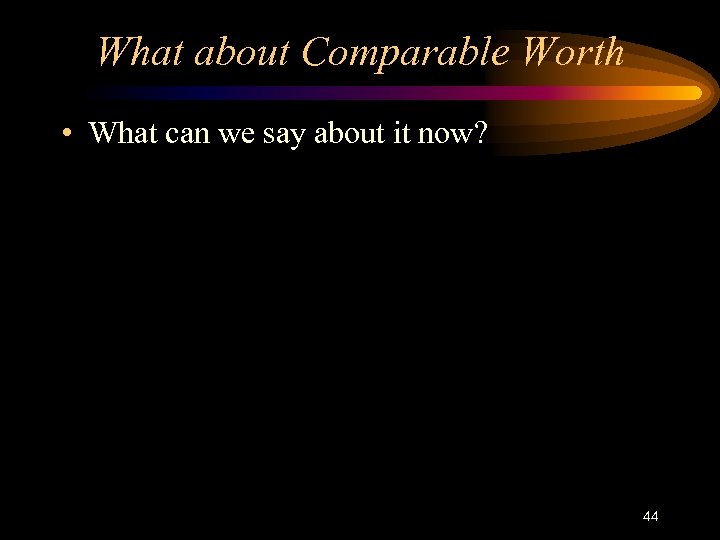 What about Comparable Worth • What can we say about it now? 44 