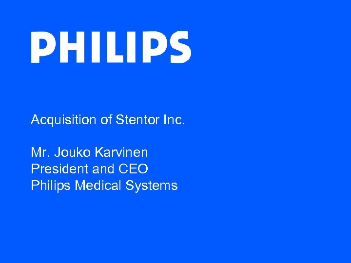 Acquisition of Stentor Inc. Mr. Jouko Karvinen President and CEO Philips Medical Systems 