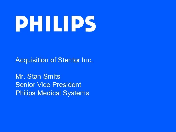 Acquisition of Stentor Inc. Mr. Stan Smits Senior Vice President Philips Medical Systems 
