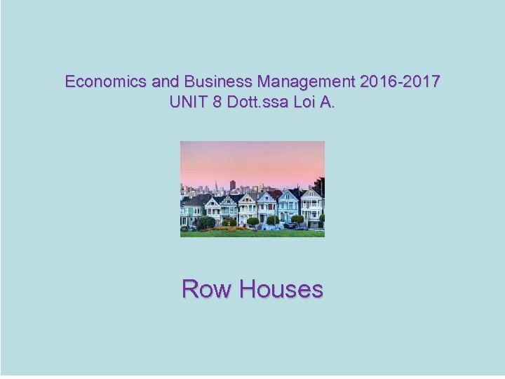 Economics and Business Management 2016 -2017 UNIT 8 Dott. ssa Loi A. Row Houses