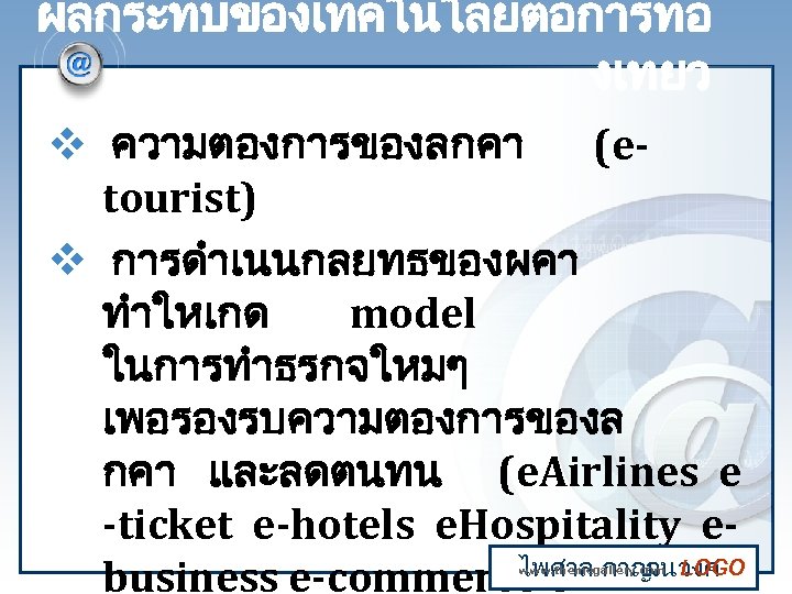 ผลกระทบของเทคโนโลยตอการทอ งเทยว v ความตองการของลกคา (etourist) v การดำเนนกลยทธของผคา ทำใหเกด model ในการทำธรกจใหมๆ เพอรองรบความตองการของล กคา และลดตนทน (e.