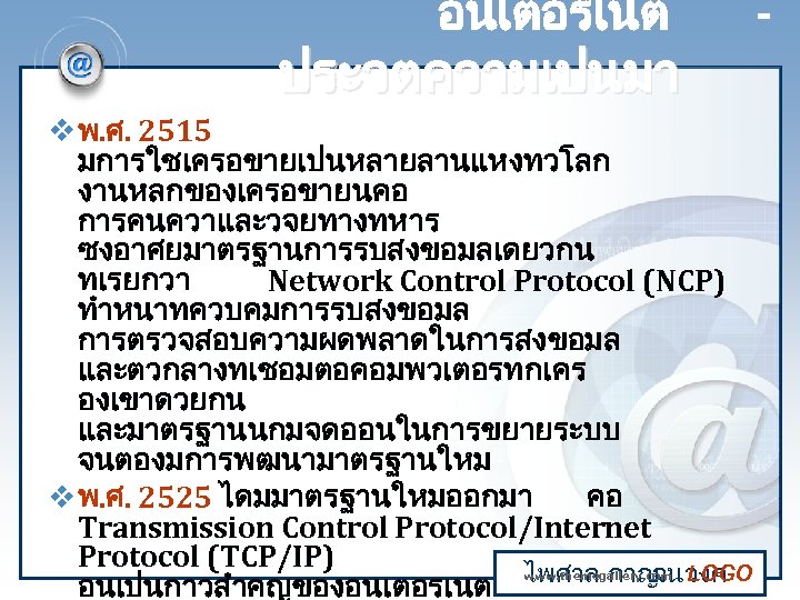 อนเตอรเนต ประวตความเปนมา v พ. ศ. 2515 มการใชเครอขายเปนหลายลานแหงทวโลก งานหลกของเครอขายนคอ การคนควาและวจยทางทหาร ซงอาศยมาตรฐานการรบสงขอมลเดยวกน ทเรยกวา Network Control Protocol