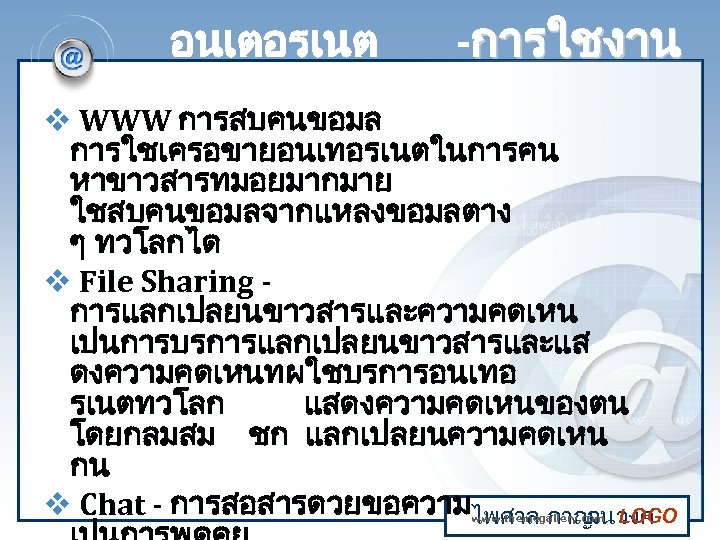 อนเตอรเนต -การใชงาน v WWW การสบคนขอมล การใชเครอขายอนเทอรเนตในการคน หาขาวสารทมอยมากมาย ใชสบคนขอมลจากแหลงขอมลตาง ๆ ทวโลกได v File Sharing การแลกเปลยนขาวสารและความคดเหน