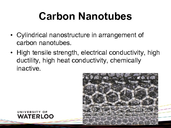 Carbon Nanotubes • Cylindrical nanostructure in arrangement of carbon nanotubes. • High tensile strength,