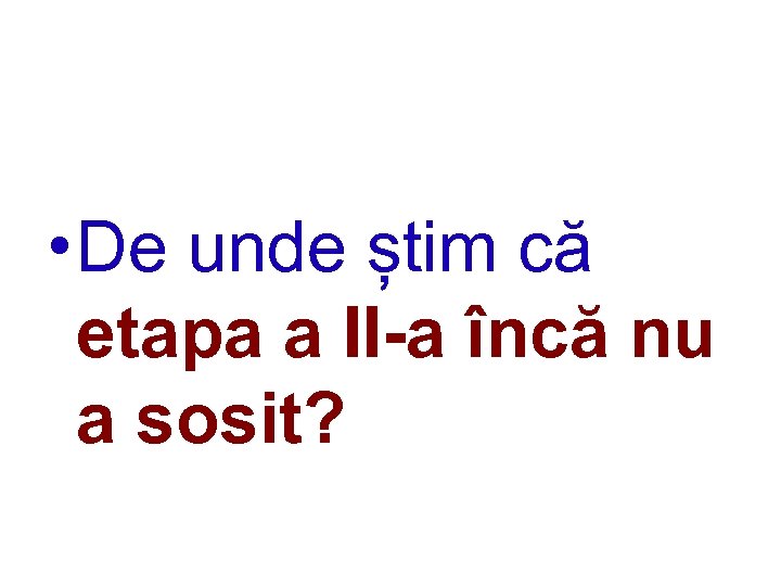 • De unde știm că etapa a II-a încă nu a sosit? 